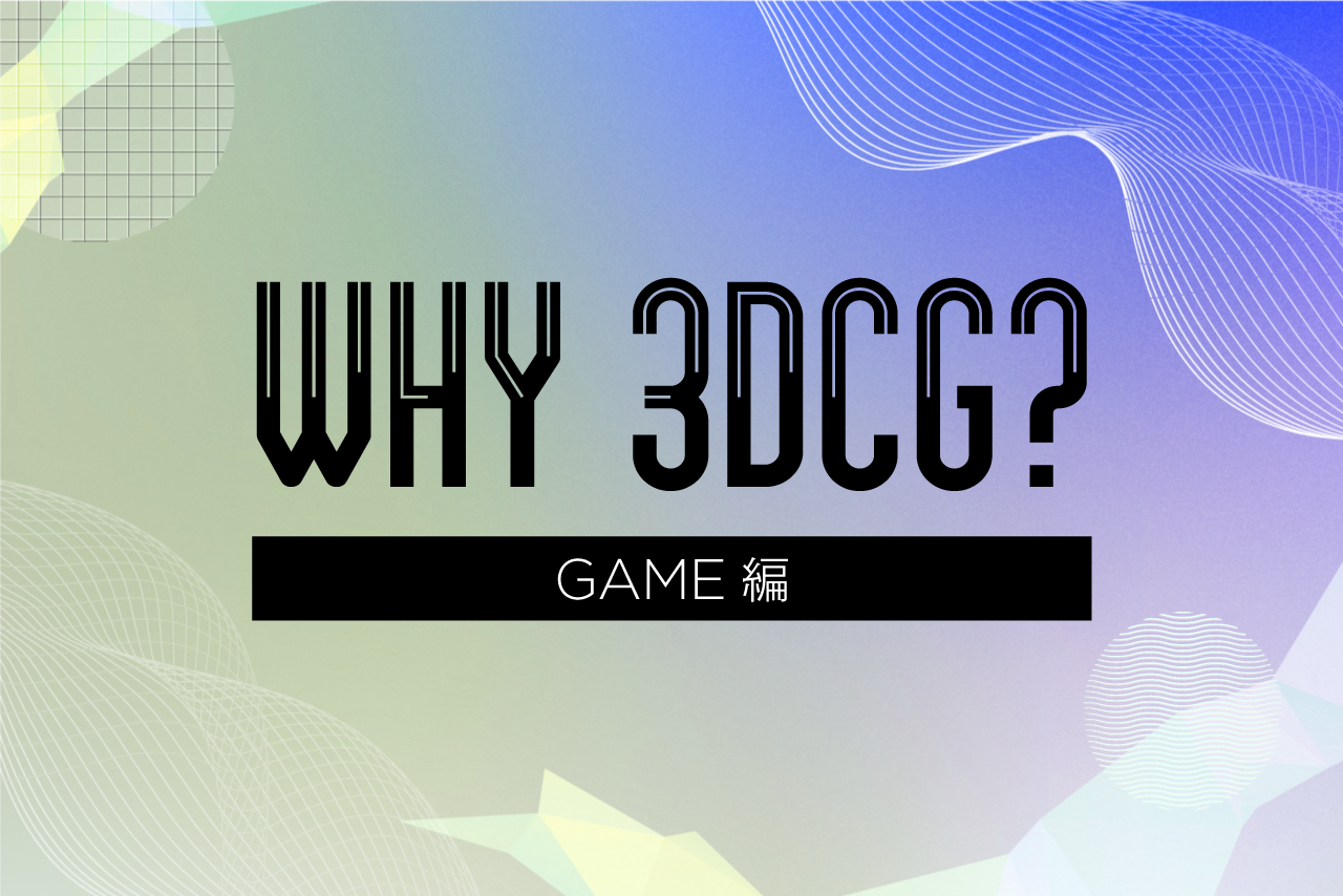 WHY 3DCG? 〜3DCGが支えるコンテンツ制作の現場〜第2弾：ゲーム業界編―コンテンツ制作の現場から