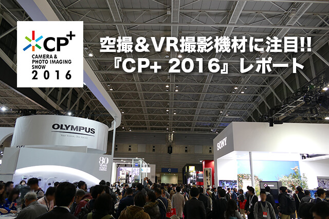 空撮＆VR撮影機材に注目!!写真＆カメライベント『CP+ 2016』イベントレポート