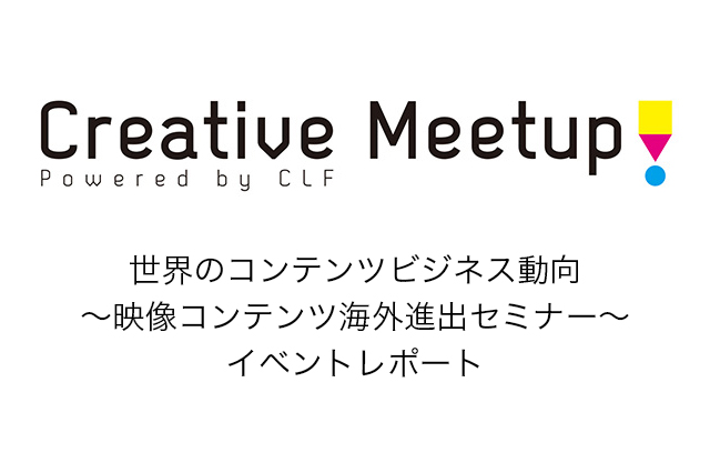 日本アニメの海外での見られ方は？　作品だけでなくビジネス慣習のギャップも〜「Creative Meetup！powered by CLF vol.8 世界のコンテンツビジネス動向～映像コンテンツ海外進出セミナー～ 」