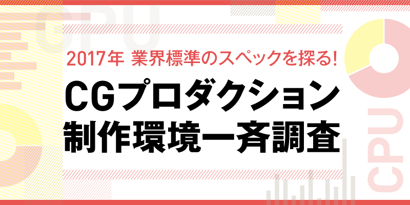 2017年を前に業界標準のスペックを見定める<br/> CGプロダクション制作環境一斉調査