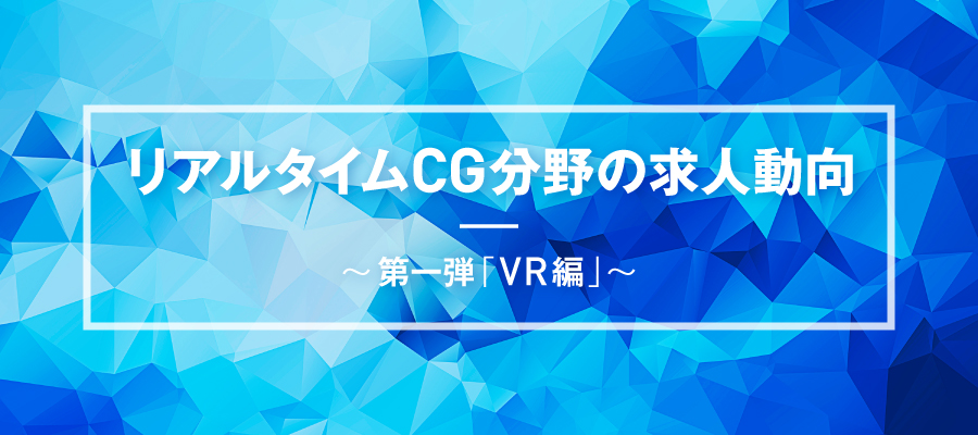 リアルタイムCG分野の求人動向 ～第一弾 「VR編」～