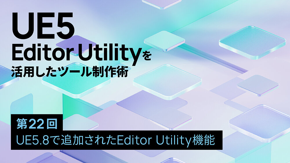 第22回：UE5.8で追加されたEditor Utility機能