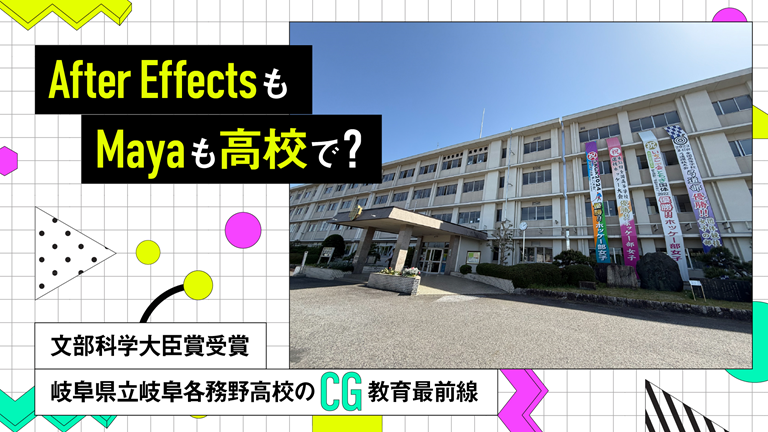 After EffectsもMayaも高校で？─文部科学大臣賞受賞・岐阜県立岐阜各務野高校のCG教育最前線─