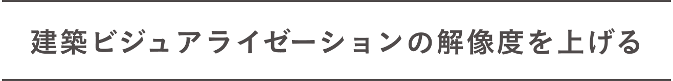 建築ビジュアライゼーションの解像度を上げる