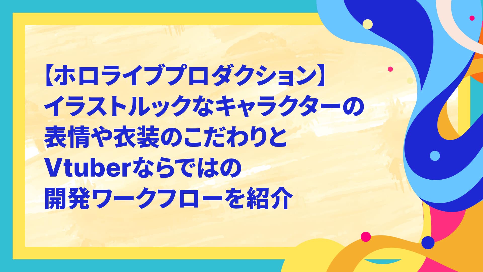 【ホロライブプロダクション】イラストルックなキャラクターの表情や衣装のこだわりとVtuberならではの開発ワークフローを紹介