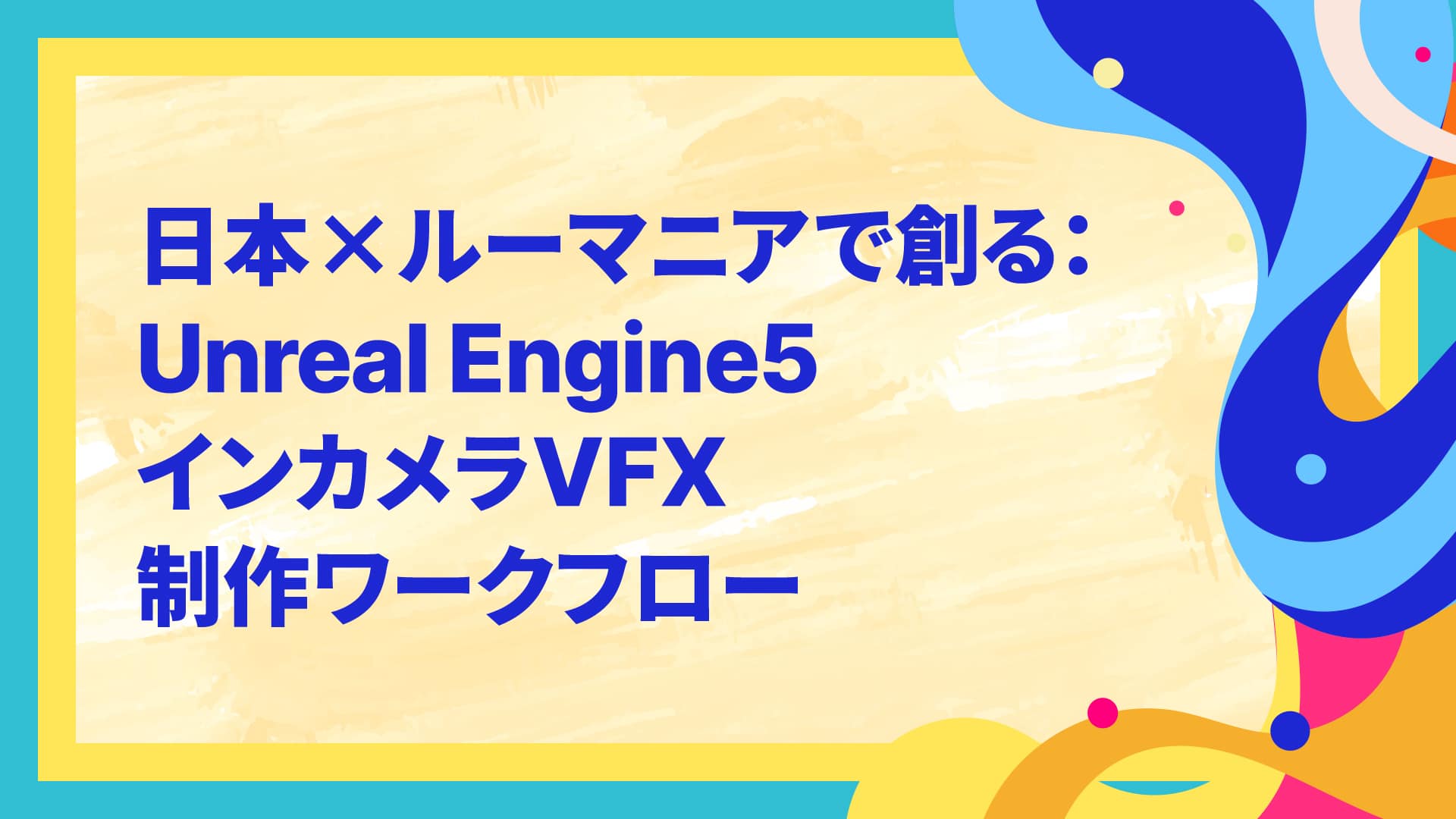 日本×ルーマニアで創る:UnrealEngine5インカメラVFX制作ワークフロー