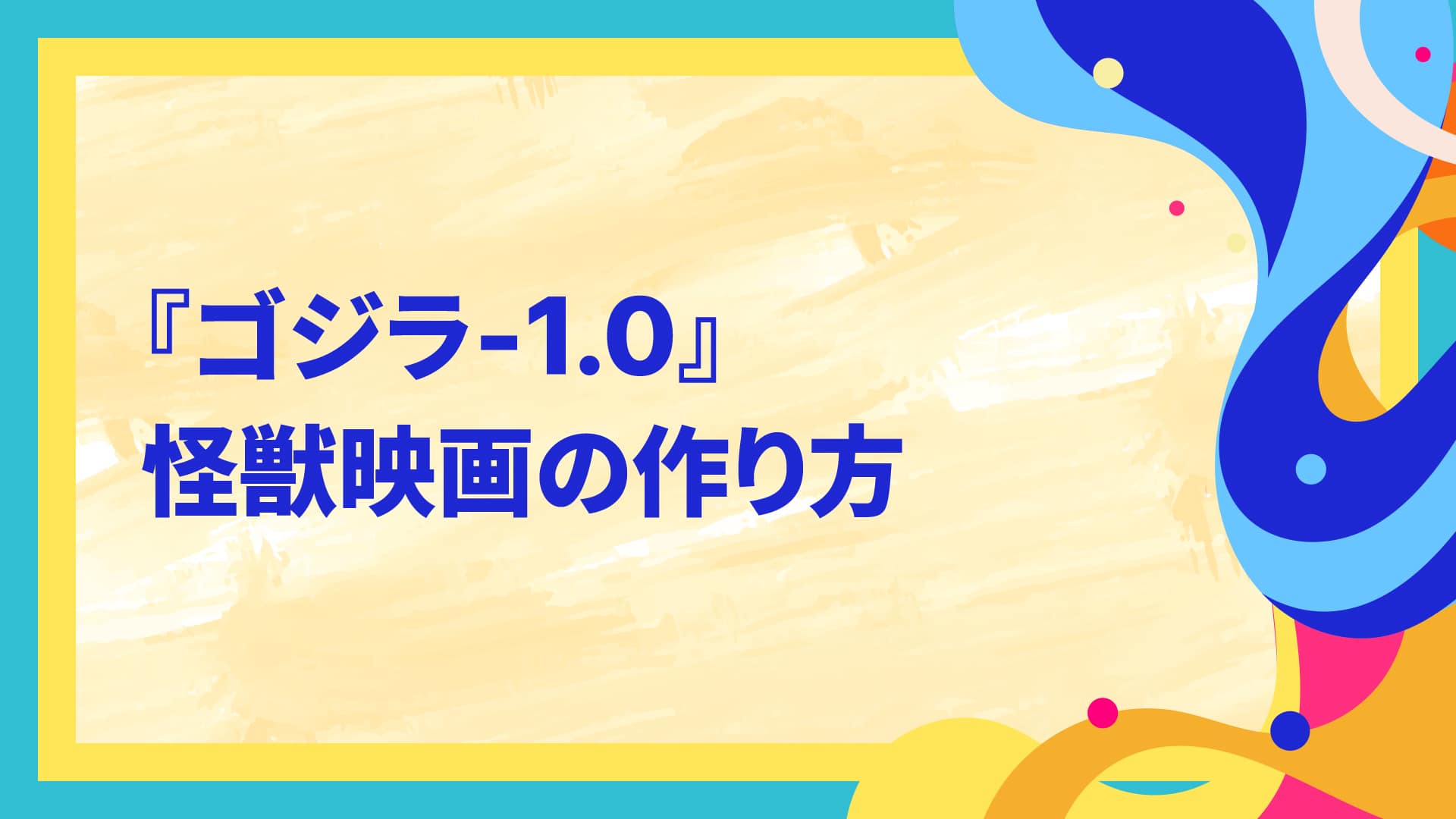 『ゴジラ-1.0』怪獣映画の作り方