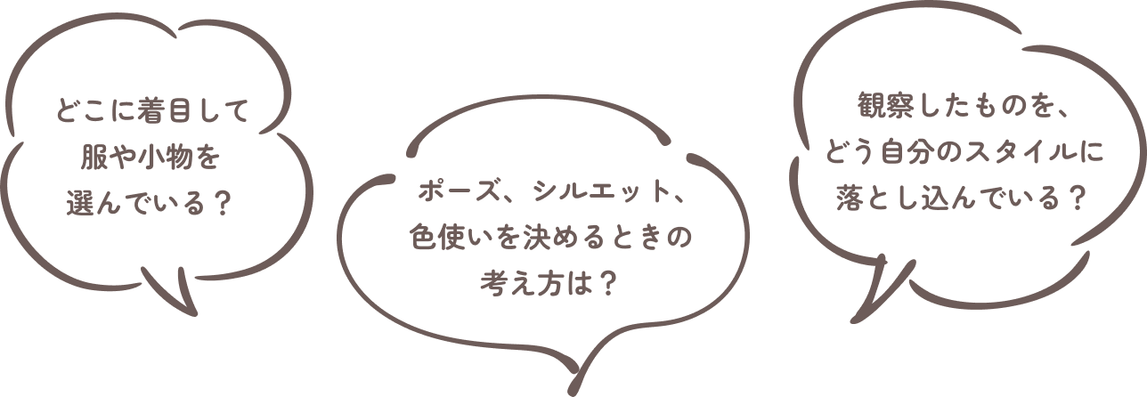 どこに着目して服や小物を選んでいる？ ポーズ、シルエット、色使いを決めるときの考え方は？ 観察したものを、どう自分のスタイルに落とし込んでいる？