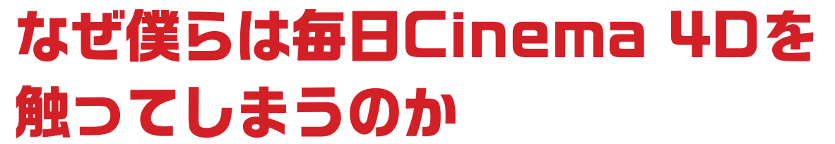 なぜ僕らは毎日Cinema 4Dを 触ってしまうのか