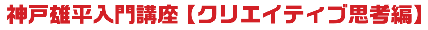 神戸雄平入門講座【クリエイティブ思考編】