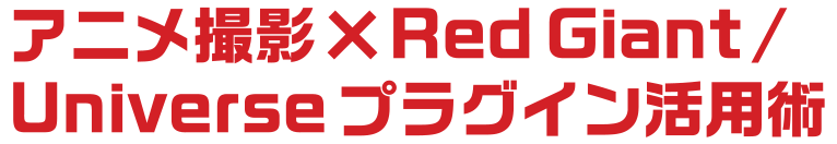 アニメ撮影×RedGiant/  Universeプラグイン活用術